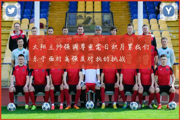太阳主帅强调尊重需日积月累我们乐于面对高强度对抗的挑战