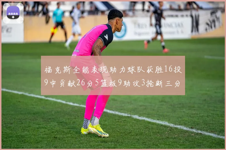 福克斯全能表现助力球队获胜16投9中贡献26分5篮板9助攻3抢断三分球命中率高