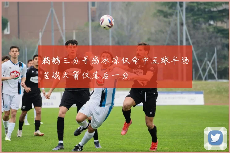 鹈鹕三分手感冰凉仅命中五球半场苦战火箭仅落后一分