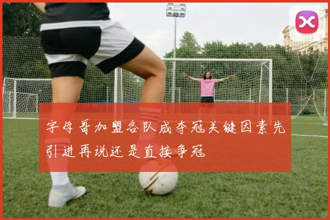 字母哥加盟各队成夺冠关键因素先引进再说还是直接争冠