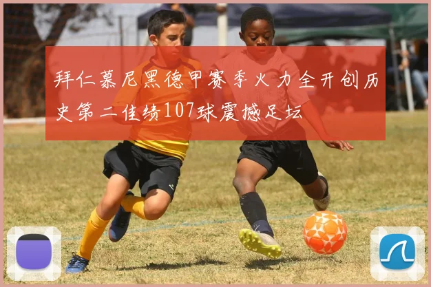 拜仁慕尼黑德甲赛季火力全开创历史第二佳绩107球震撼足坛