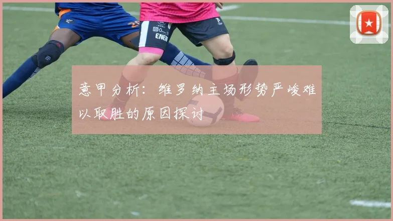 意甲分析：维罗纳主场形势严峻难以取胜的原因探讨