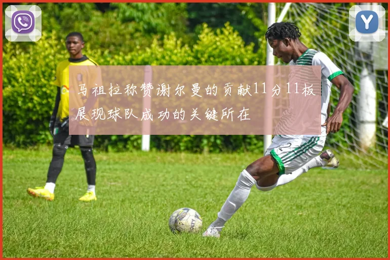 马祖拉称赞谢尔曼的贡献11分11板展现球队成功的关键所在