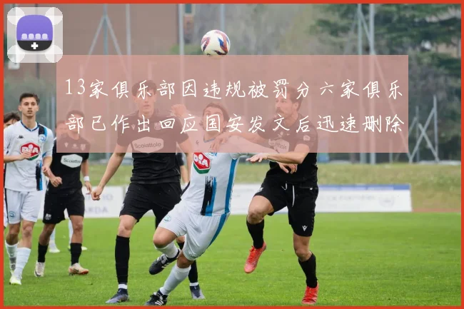 13家俱乐部因违规被罚分六家俱乐部已作出回应国安发文后迅速删除引发关注