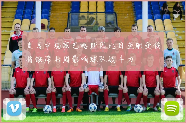 皇马中场塞巴略斯因比目鱼肌受伤将缺席七周影响球队战斗力