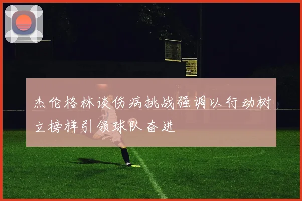 杰伦格林谈伤病挑战强调以行动树立榜样引领球队奋进