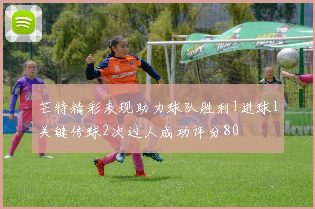 芒特精彩表现助力球队胜利1进球1关键传球2次过人成功评分80