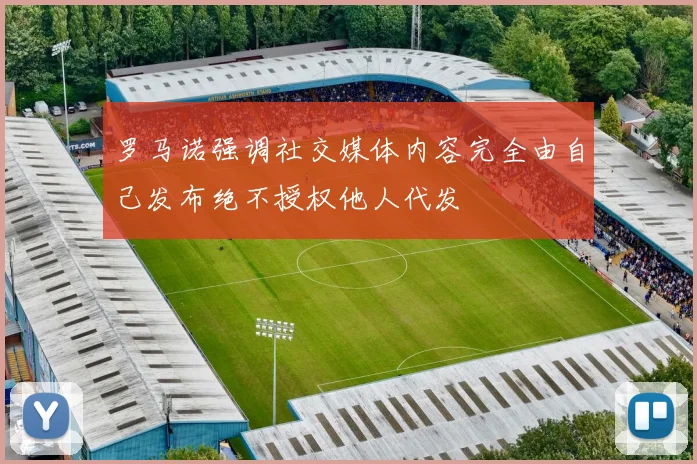 罗马诺强调社交媒体内容完全由自己发布绝不授权他人代发