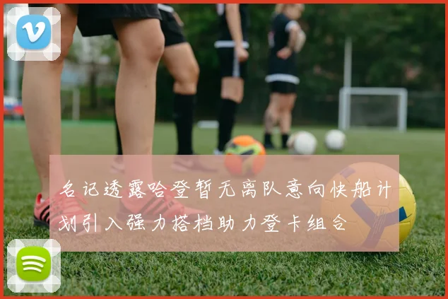 名记透露哈登暂无离队意向快船计划引入强力搭档助力登卡组合
