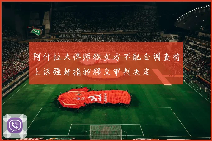 阿什拉夫律师称女方不配合调查将上诉强奸指控移交审判决定