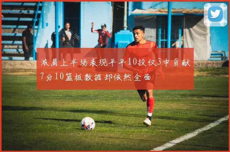 浓眉上半场表现平平10投仅3中贡献7分10篮板数据却依然全面