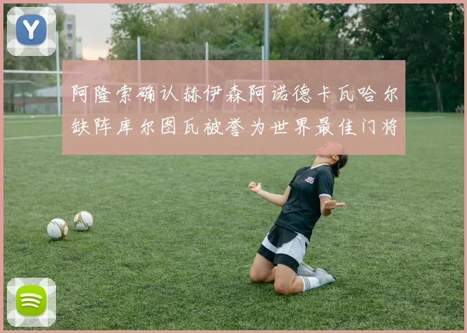 阿隆索确认赫伊森阿诺德卡瓦哈尔缺阵库尔图瓦被誉为世界最佳门将