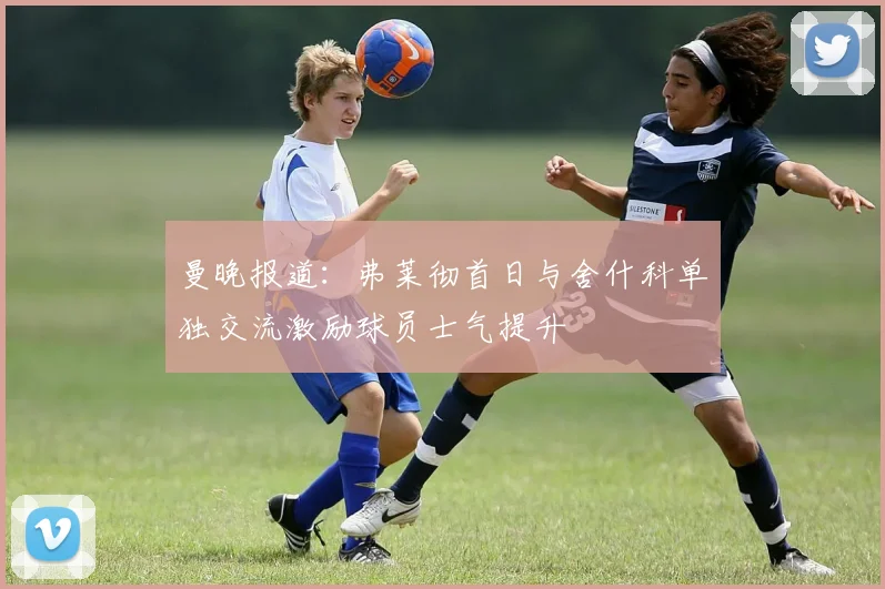 曼晚报道：弗莱彻首日与舍什科单独交流激励球员士气提升