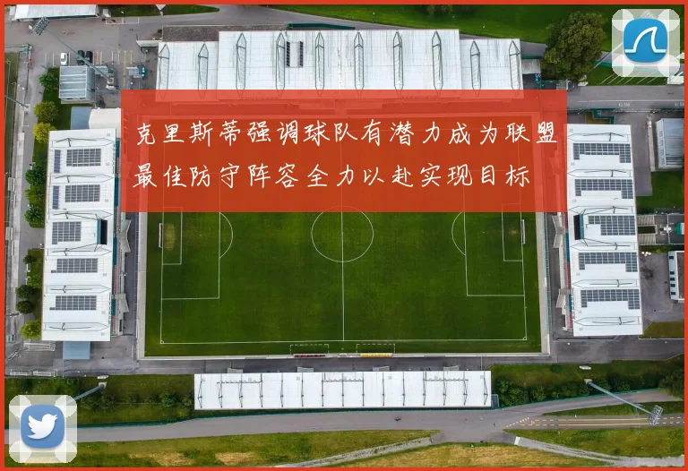 克里斯蒂强调球队有潜力成为联盟最佳防守阵容全力以赴实现目标