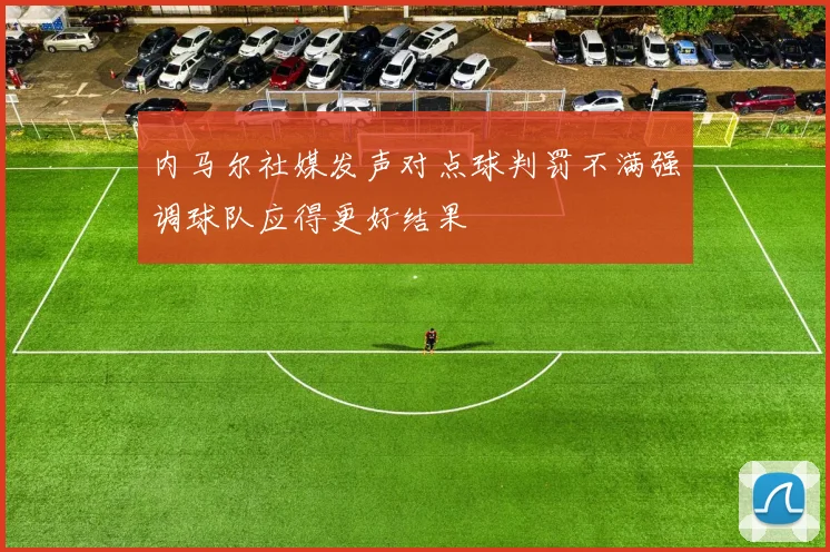 内马尔社媒发声对点球判罚不满强调球队应得更好结果