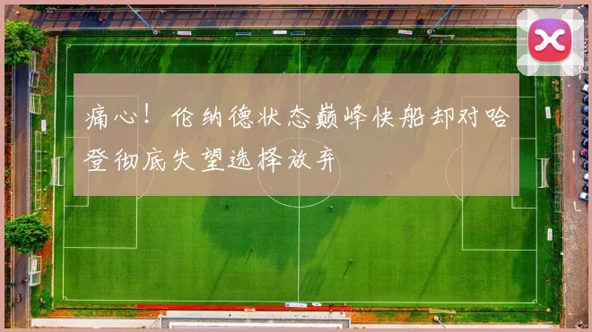 痛心！伦纳德状态巅峰快船却对哈登彻底失望选择放弃