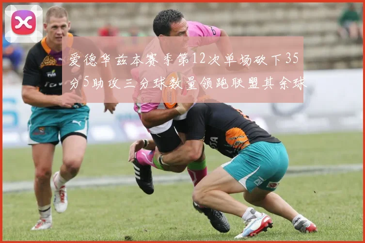 爱德华兹本赛季第12次单场砍下35分5助攻三分球数量领跑联盟其余球员最多仅8次