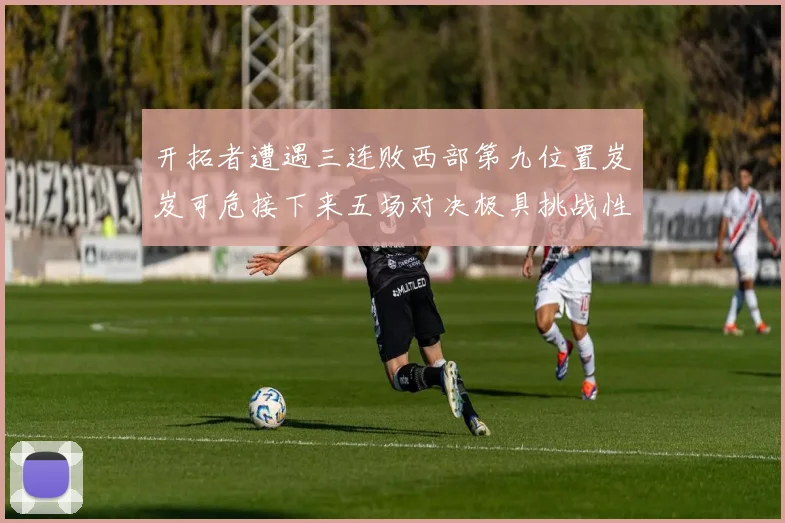 开拓者遭遇三连败西部第九位置岌岌可危接下来五场对决极具挑战性