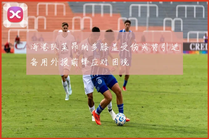海港队莱昂纳多膝盖受伤或将引进备用外援前锋应对困境