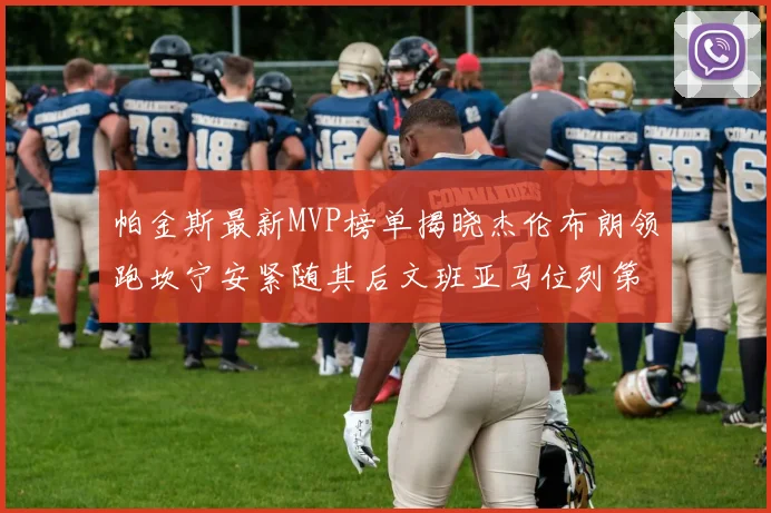 帕金斯最新MVP榜单揭晓杰伦布朗领跑坎宁安紧随其后文班亚马位列第三
