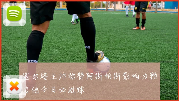 塞尔塔主帅称赞阿斯帕斯影响力预言他今日必进球