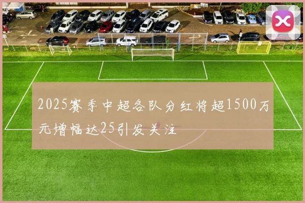 2025赛季中超各队分红将超1500万元增幅达25引发关注