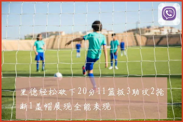 里德轻松砍下20分11篮板3助攻2抢断1盖帽展现全能表现