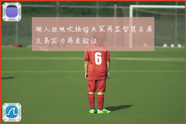湖人拒绝吹杨的决策再显智慧东眉交易实力再度验证