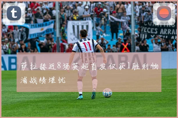 萨拉赫近8场英超首发仅获1胜利物浦战绩堪忧