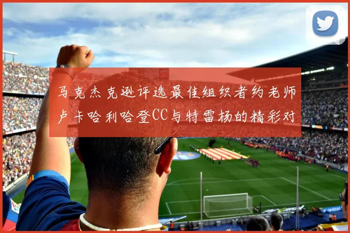 马克杰克逊评选最佳组织者约老师卢卡哈利哈登CC与特雷杨的精彩对比