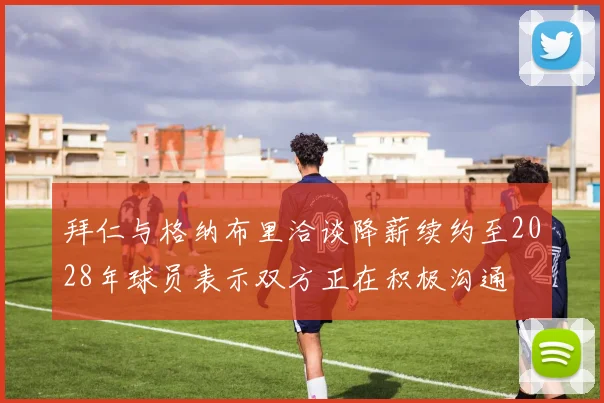 拜仁与格纳布里洽谈降薪续约至2028年球员表示双方正在积极沟通