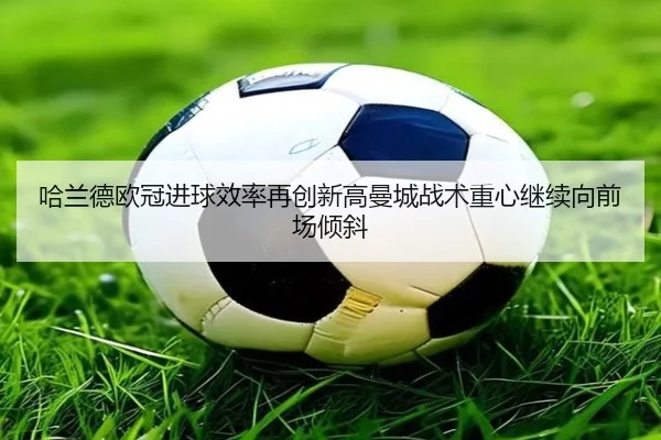 哈兰德欧冠进球效率再创新高曼城战术重心继续向前场倾斜（mksports）
